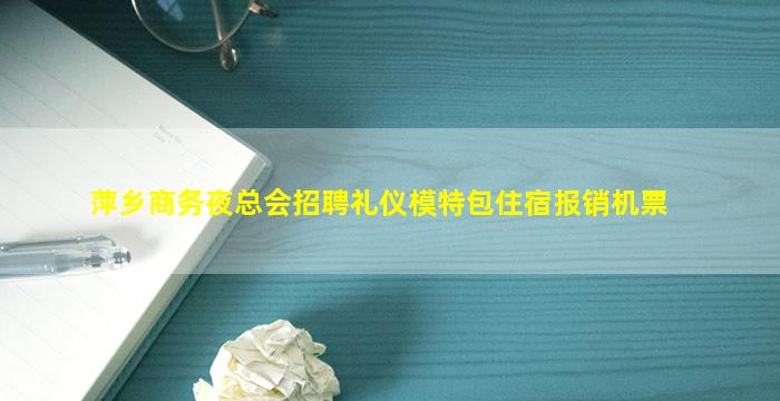 萍乡商务夜总会招聘礼仪模特包住宿报销机票